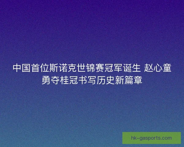 中国首位斯诺克世锦赛冠军诞生 赵心童勇夺桂冠书写历史新篇章
