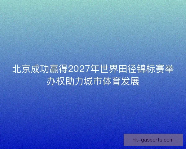 北京成功赢得2027年世界田径锦标赛举办权助力城市体育发展