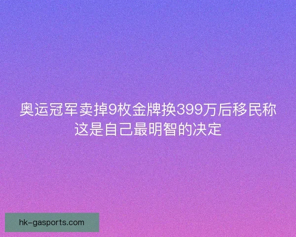 奥运冠军卖掉9枚金牌换399万后移民称这是自己最明智的决定